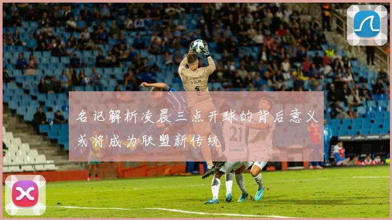 名记解析凌晨三点开球的背后意义或将成为联盟新传统