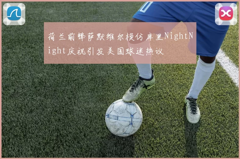 荷兰前锋萨默维尔模仿库里NightNight庆祝引发美国球迷热议