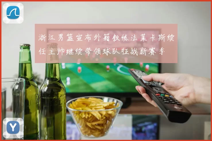 浙江男篮宣布外籍教练法莱卡斯续任主帅继续带领球队征战新赛季