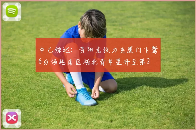 中乙综述：贵阳竞技力克厦门飞鹭6分领跑南区湖北青年星升至第2