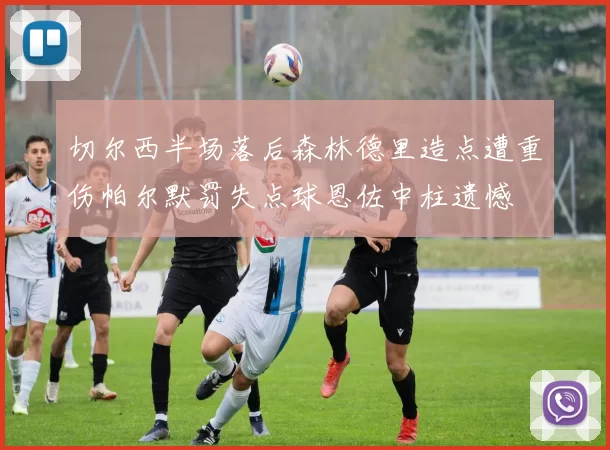 切尔西半场落后森林德里造点遭重伤帕尔默罚失点球恩佐中柱遗憾