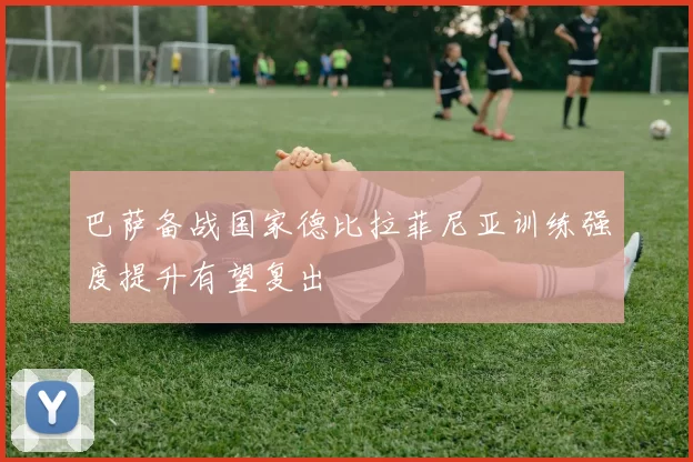 巴萨备战国家德比拉菲尼亚训练强度提升有望复出