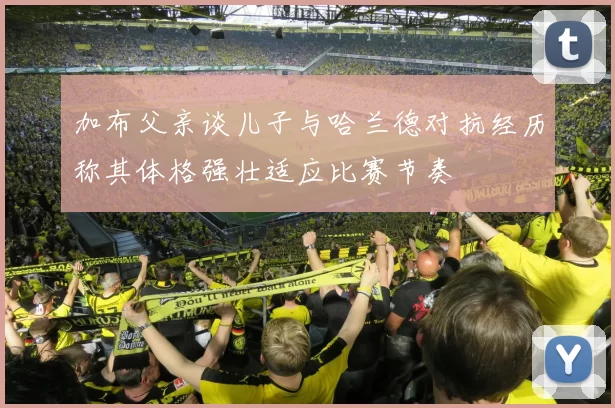 加布父亲谈儿子与哈兰德对抗经历称其体格强壮适应比赛节奏