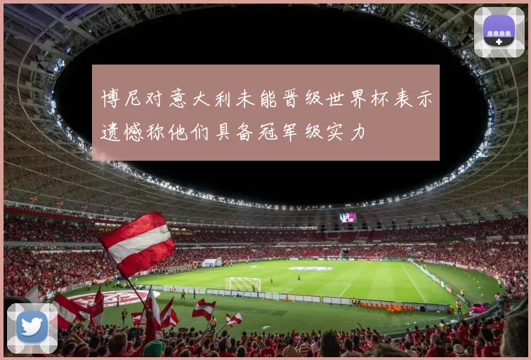 博尼对意大利未能晋级世界杯表示遗憾称他们具备冠军级实力