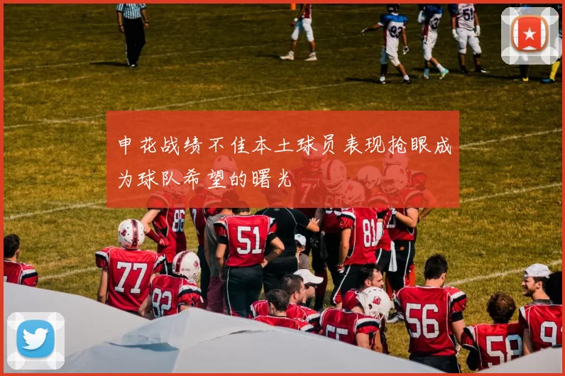 申花战绩不佳本土球员表现抢眼成为球队希望的曙光