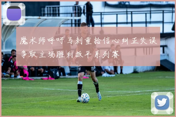 魔术师呼吁马刺重拾信心纠正失误争取主场胜利扳平系列赛