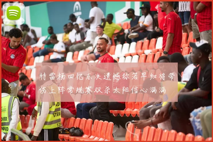 特雷杨回忆东决遗憾称若早知将带伤上阵常规赛双杀太阳信心满满