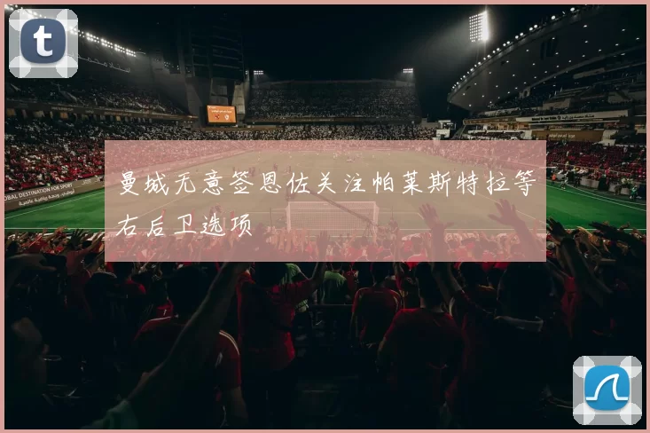 曼城无意签恩佐关注帕莱斯特拉等右后卫选项