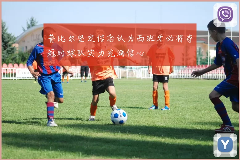 普比尔坚定信念认为西班牙必将夺冠对球队实力充满信心