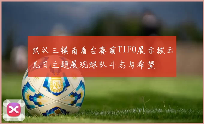 武汉三镇南看台赛前TIFO展示拨云见日主题展现球队斗志与希望