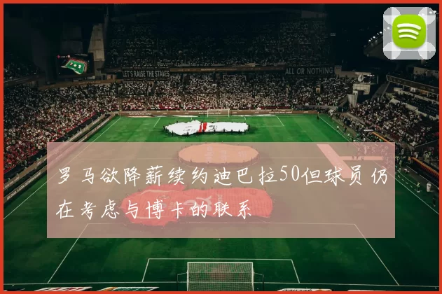 罗马欲降薪续约迪巴拉50但球员仍在考虑与博卡的联系