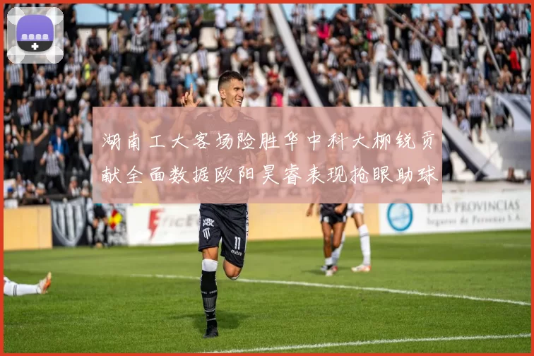湖南工大客场险胜华中科大柳锐贡献全面数据欧阳昊睿表现抢眼助球队取胜