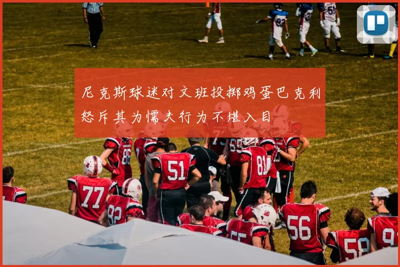 尼克斯球迷对文班投掷鸡蛋巴克利怒斥其为懦夫行为不堪入目