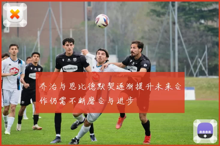 乔治与恩比德默契逐渐提升未来合作仍需不断磨合与进步