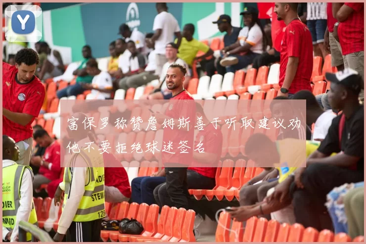 富保罗称赞詹姆斯善于听取建议劝他不要拒绝球迷签名
