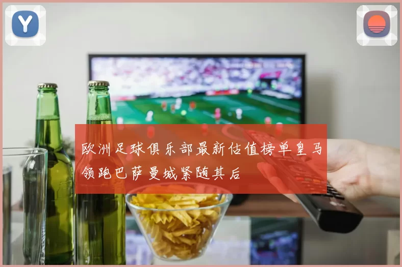 欧洲足球俱乐部最新估值榜单皇马领跑巴萨曼城紧随其后