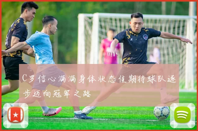 C罗信心满满身体状态佳期待球队逐步迈向冠军之路