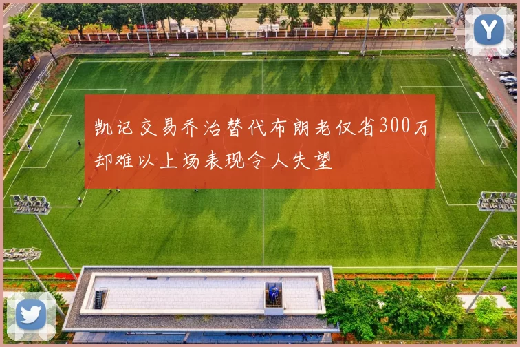 凯记交易乔治替代布朗老仅省300万却难以上场表现令人失望