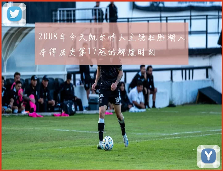 2008年今天凯尔特人主场狂胜湖人夺得历史第17冠的辉煌时刻