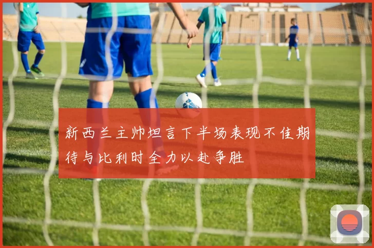 新西兰主帅坦言下半场表现不佳期待与比利时全力以赴争胜