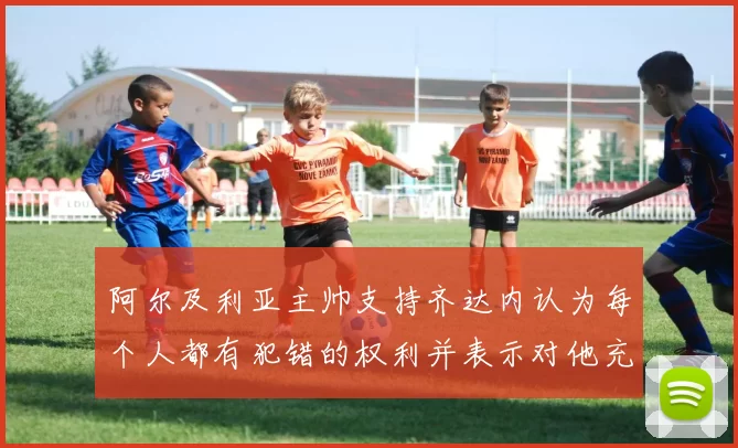 阿尔及利亚主帅支持齐达内认为每个人都有犯错的权利并表示对他充满信心