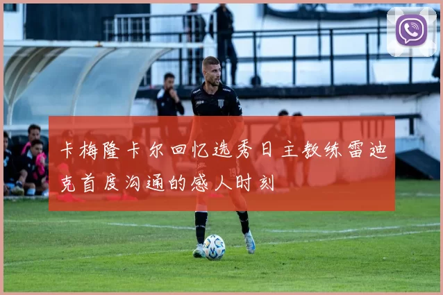 卡梅隆卡尔回忆选秀日主教练雷迪克首度沟通的感人时刻