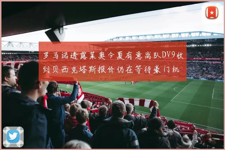 罗马诺透露莱奥今夏有意离队DV9收到贝西克塔斯报价仍在等待豪门机会