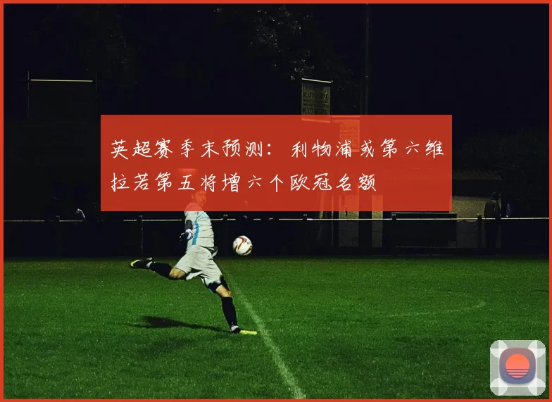英超赛季末预测：利物浦或第六维拉若第五将增六个欧冠名额