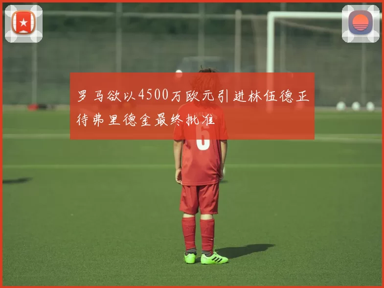 罗马欲以4500万欧元引进林伍德正待弗里德金最终批准