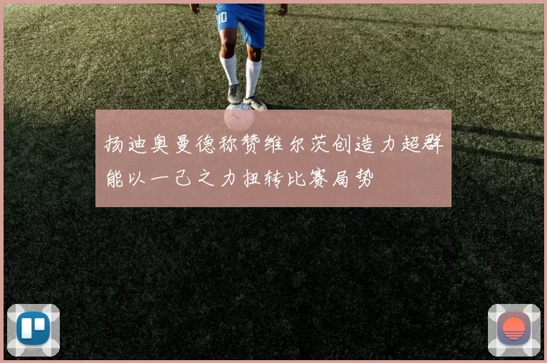 扬迪奥曼德称赞维尔茨创造力超群能以一己之力扭转比赛局势