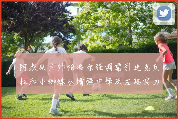 阿森纳主帅帕洛尔强调需引进克瓦拉和小蜘蛛以增强中锋及左路实力