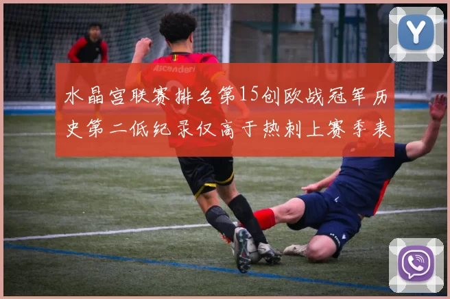 水晶宫联赛排名第15创欧战冠军历史第二低纪录仅高于热刺上赛季表现