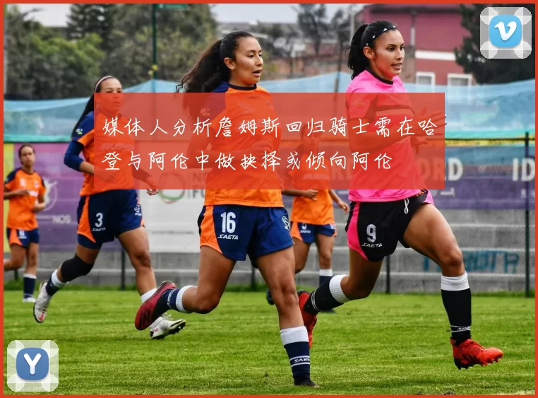 媒体人分析詹姆斯回归骑士需在哈登与阿伦中做抉择或倾向阿伦