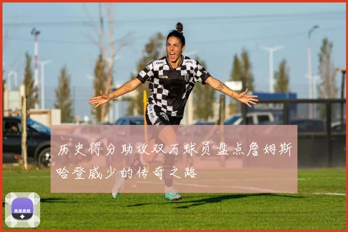 历史得分助攻双万球员盘点詹姆斯哈登威少的传奇之路
