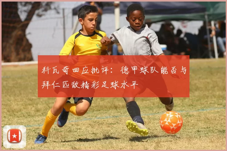科瓦奇回应批评：德甲球队能否与拜仁匹敌精彩足球水平