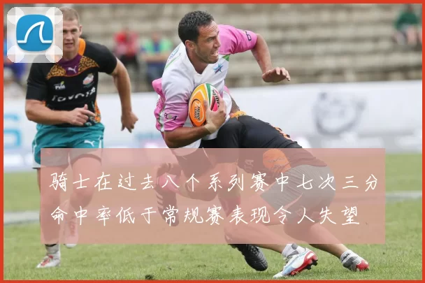 骑士在过去八个系列赛中七次三分命中率低于常规赛表现令人失望